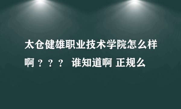 太仓健雄职业技术学院怎么样啊 ？？？ 谁知道啊 正规么