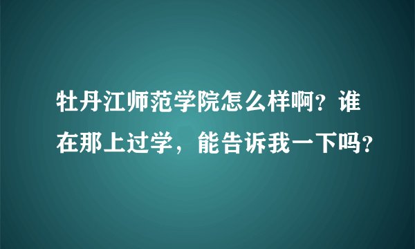 牡丹江师范学院怎么样啊？谁在那上过学，能告诉我一下吗？