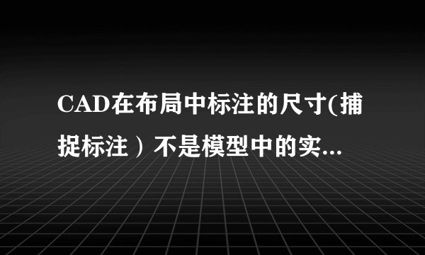 CAD在布局中标注的尺寸(捕捉标注）不是模型中的实际尺寸，好像是要改下哪个参数，知道的高手请赐教。