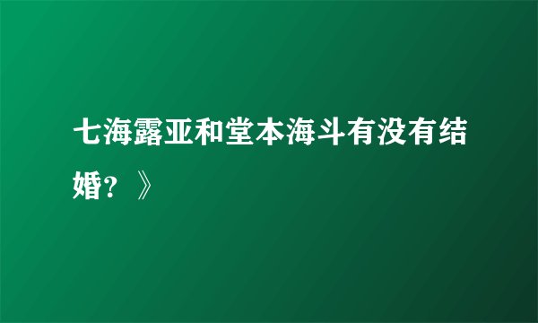 七海露亚和堂本海斗有没有结婚？》