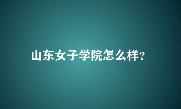 山东女子学院怎么样？