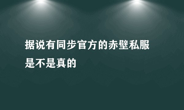 据说有同步官方的赤壁私服 是不是真的