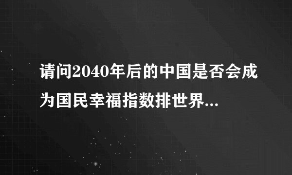 请问2040年后的中国是否会成为国民幸福指数排世界前列的国家？