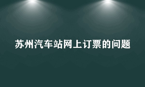 苏州汽车站网上订票的问题