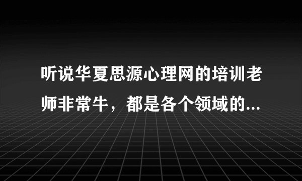 听说华夏思源心理网的培训老师非常牛，都是各个领域的专家，是真的吗？