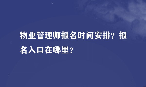 物业管理师报名时间安排？报名入口在哪里？