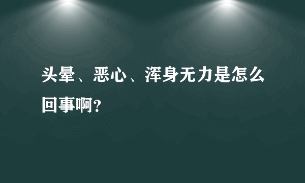 头晕、恶心、浑身无力是怎么回事啊？