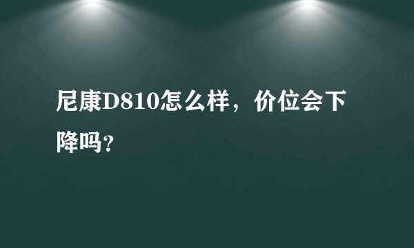 尼康D810怎么样，价位会下降吗？