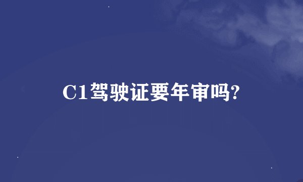 C1驾驶证要年审吗?