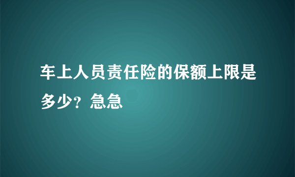 车上人员责任险的保额上限是多少？急急