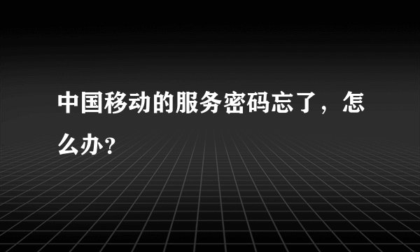 中国移动的服务密码忘了，怎么办？