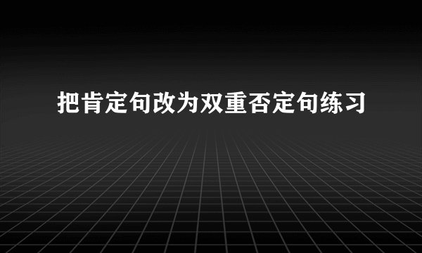 把肯定句改为双重否定句练习