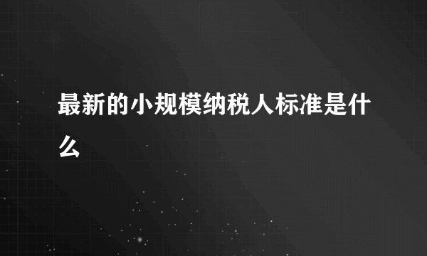 最新的小规模纳税人标准是什么