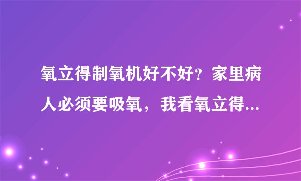 氧立得制氧机好不好？家里病人必须要吸氧，我看氧立得好像挺便宜的，不知道能不能让病人用，哪位专家告诉