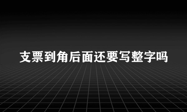 支票到角后面还要写整字吗