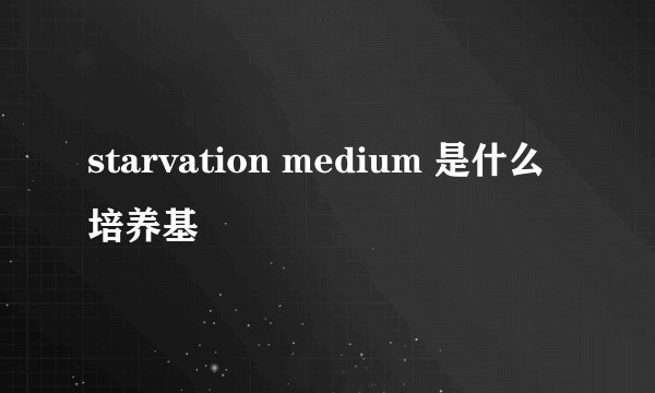 starvation medium 是什么培养基