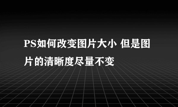 PS如何改变图片大小 但是图片的清晰度尽量不变