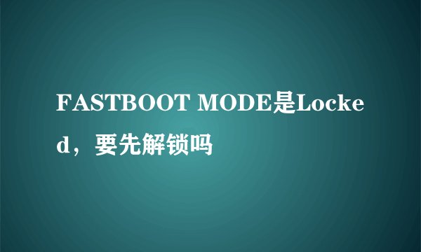 FASTBOOT MODE是Locked，要先解锁吗