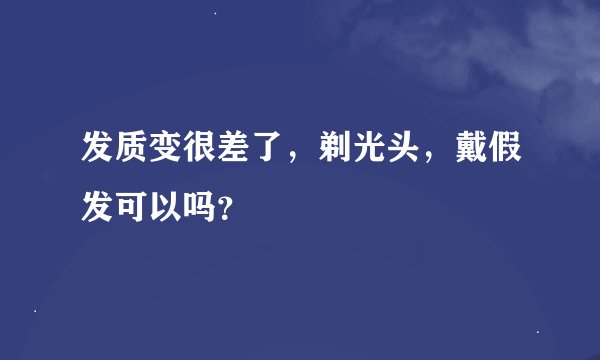 发质变很差了，剃光头，戴假发可以吗？