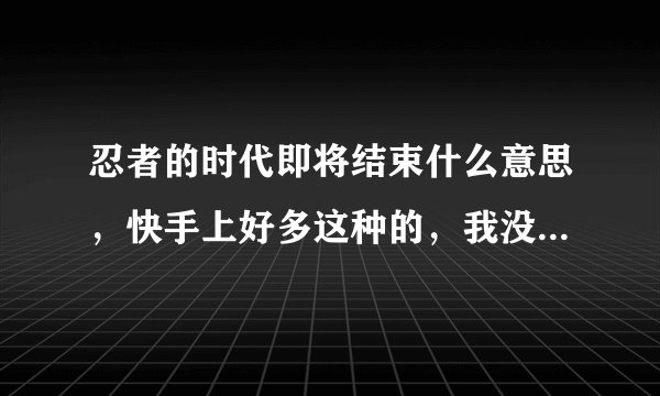 忍者的时代即将结束什么意思，快手上好多这种的，我没看过火影忍者，麻烦告诉一下