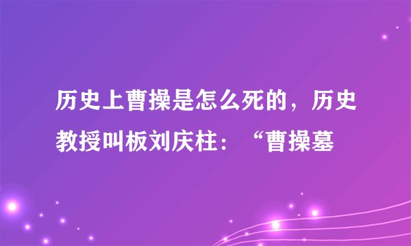 历史上曹操是怎么死的，历史教授叫板刘庆柱：“曹操墓