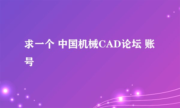 求一个 中国机械CAD论坛 账号