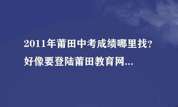 2011年莆田中考成绩哪里找？好像要登陆莆田教育网，可是里面怎么找不到啊？