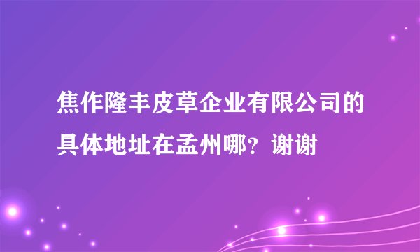 焦作隆丰皮草企业有限公司的具体地址在孟州哪？谢谢