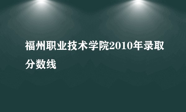 福州职业技术学院2010年录取分数线