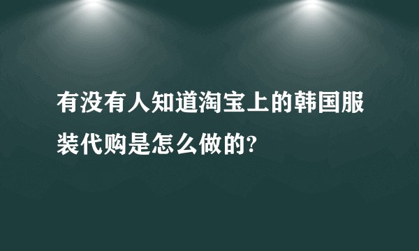 有没有人知道淘宝上的韩国服装代购是怎么做的?