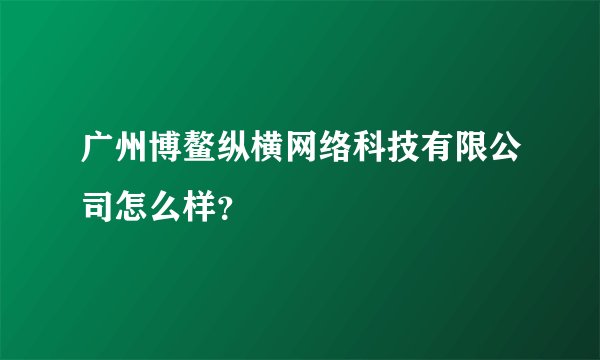 广州博鳌纵横网络科技有限公司怎么样？