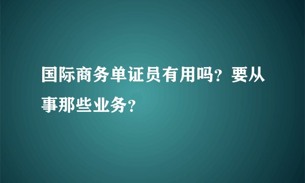 国际商务单证员有用吗？要从事那些业务？