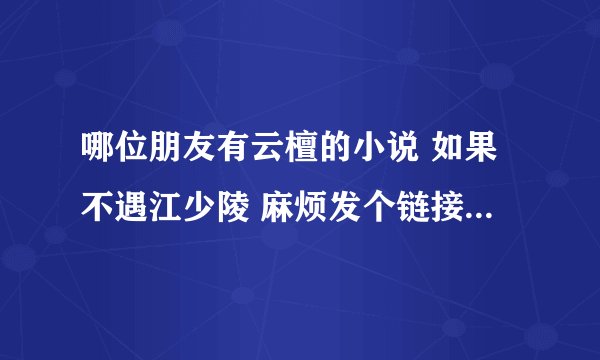 哪位朋友有云檀的小说 如果不遇江少陵 麻烦发个链接谢谢好心人了