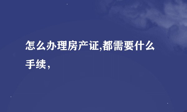 怎么办理房产证,都需要什么手续，