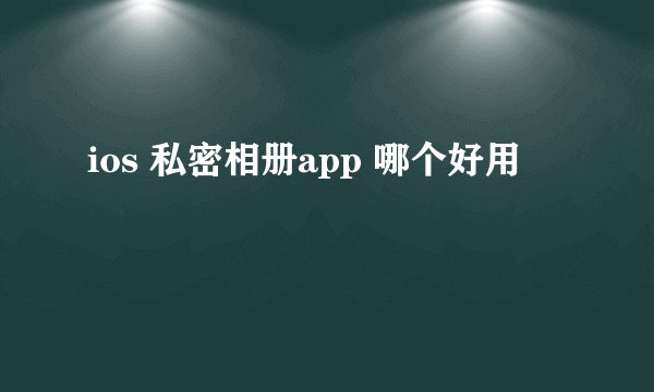 ios 私密相册app 哪个好用
