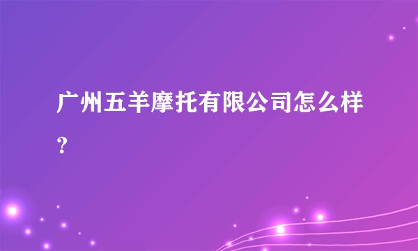广州五羊摩托有限公司怎么样？