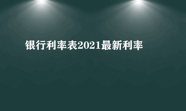银行利率表2021最新利率