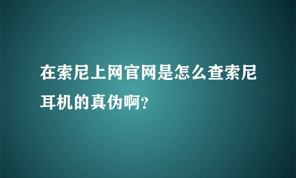 在索尼上网官网是怎么查索尼耳机的真伪啊？