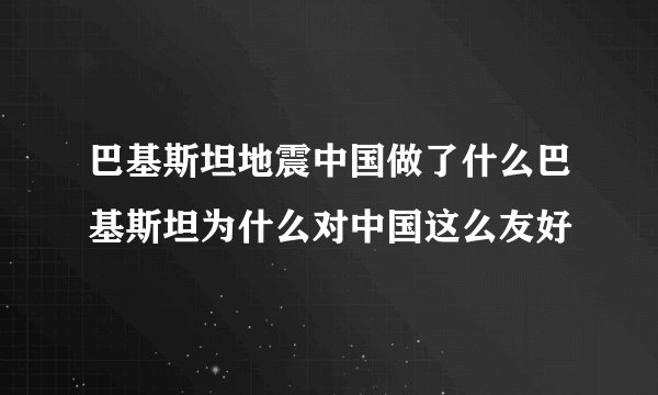 巴基斯坦地震中国做了什么巴基斯坦为什么对中国这么友好