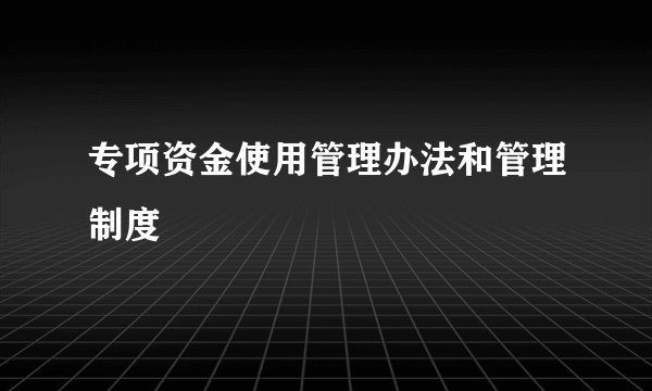 专项资金使用管理办法和管理制度