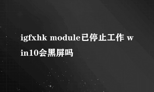 igfxhk module已停止工作 win10会黑屏吗