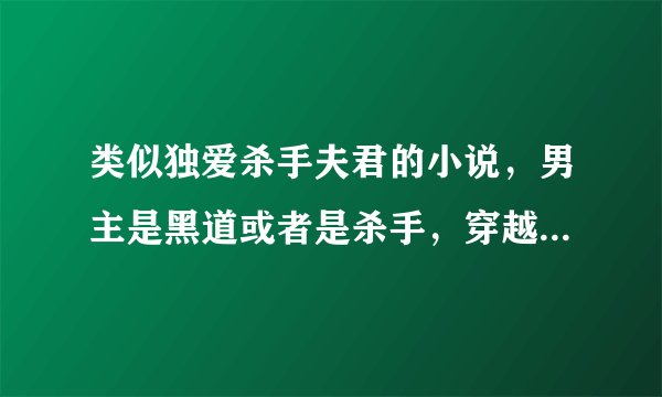 类似独爱杀手夫君的小说，男主是黑道或者是杀手，穿越，现代古代都可以，完结文，还有下载txt的，宠女主