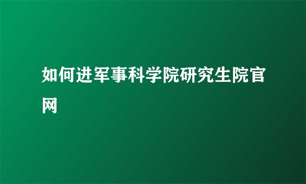 如何进军事科学院研究生院官网