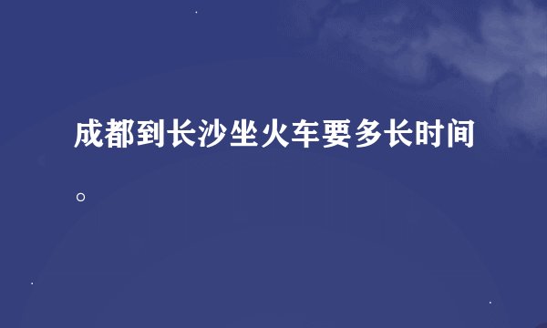 成都到长沙坐火车要多长时间。