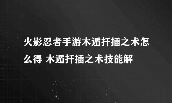 火影忍者手游木遁扦插之术怎么得 木遁扦插之术技能解