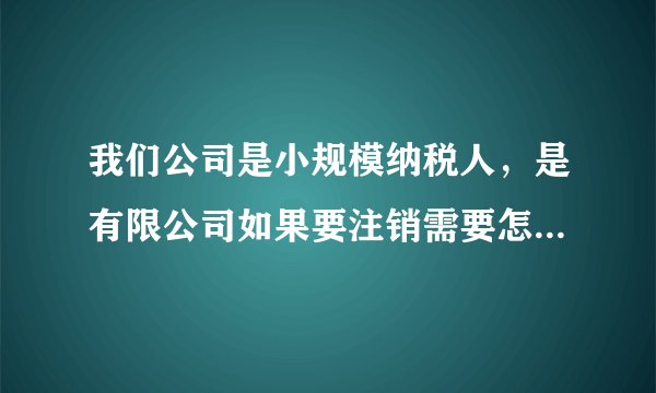 我们公司是小规模纳税人，是有限公司如果要注销需要怎样做？有哪些程序？