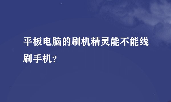 平板电脑的刷机精灵能不能线刷手机？
