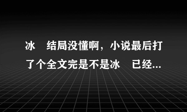 冰菓结局没懂啊，小说最后打了个全文完是不是冰菓已经完结了呢，男主女主在没在一起啊，求解