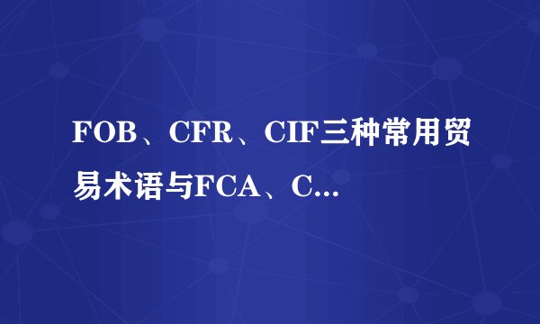 FOB、CFR、CIF三种常用贸易术语与FCA、CPT、CIP之间的不同之处。