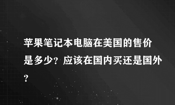 苹果笔记本电脑在美国的售价是多少？应该在国内买还是国外？